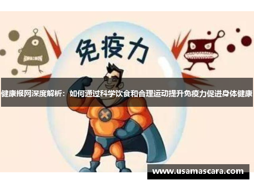 健康报网深度解析：如何通过科学饮食和合理运动提升免疫力促进身体健康