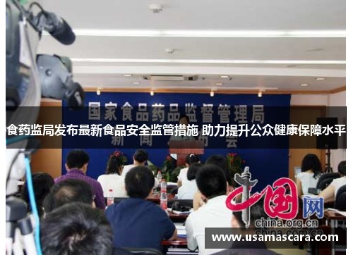 食药监局发布最新食品安全监管措施 助力提升公众健康保障水平