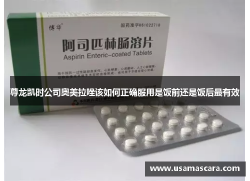 尊龙凯时公司奥美拉唑该如何正确服用是饭前还是饭后最有效